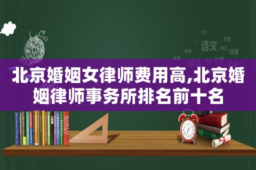 北京婚姻女律師費用高,北京婚姻律師事務所排名前十名
