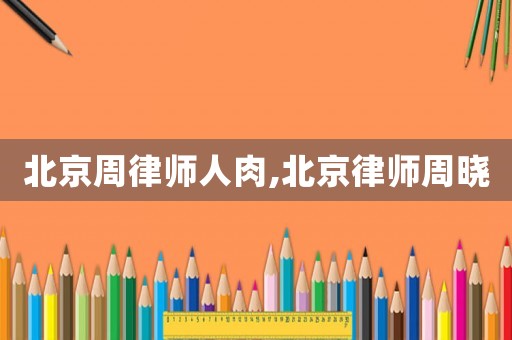 北京周律師人肉,北京律師周曉