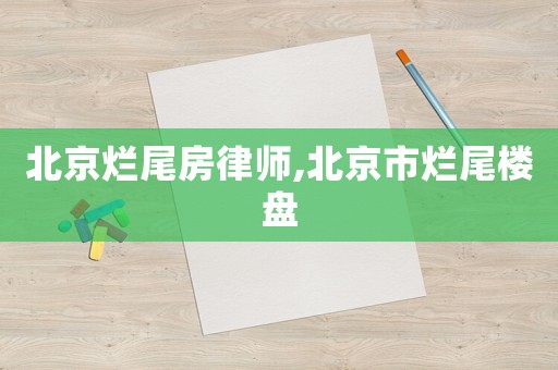 北京爛尾房律師,北京市爛尾樓盤