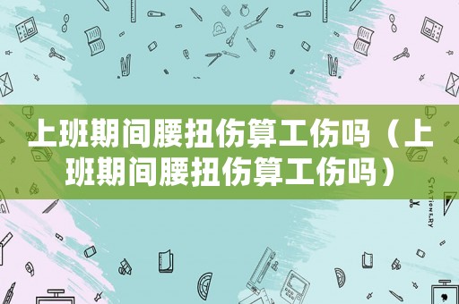 上班期間腰扭傷算工傷嗎（上班期間腰扭傷算工傷嗎）