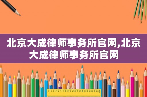 北京大成律師事務所官網,北京大成律師事務所官網