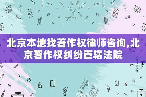 北京本地找著作權律師咨詢,北京著作權糾紛管轄法院