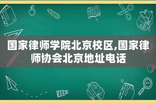 國(guó)家律師學(xué)院北京校區(qū),國(guó)家律師協(xié)會(huì)北京地址電話