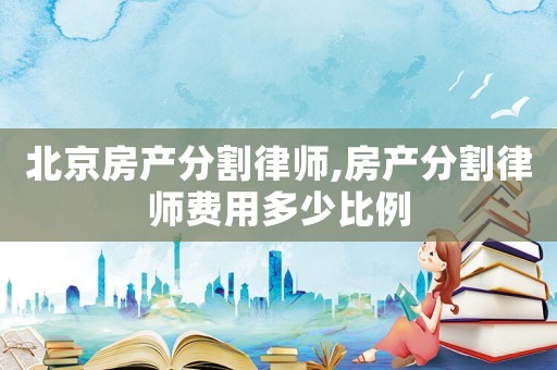 北京房產分割律師,房產分割律師費用多少比例