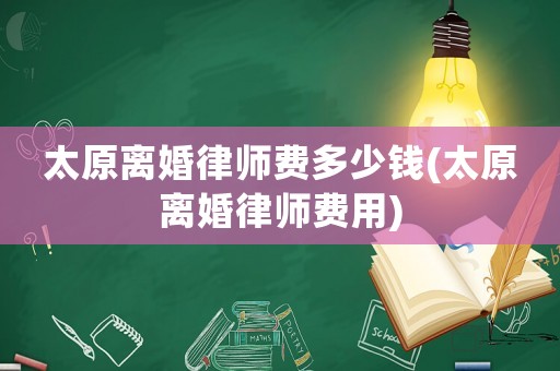 太原離婚律師費(fèi)多少錢(太原離婚律師費(fèi)用)
