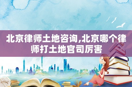 北京律師土地咨詢,北京哪個律師打土地官司厲害