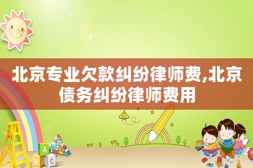 北京專業(yè)欠款糾紛律師費(fèi),北京債務(wù)糾紛律師費(fèi)用