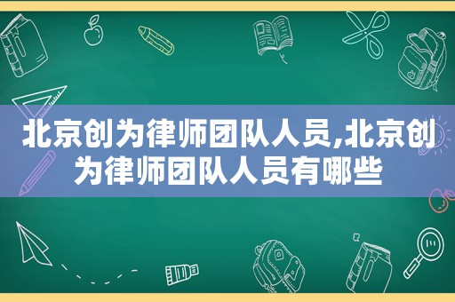 北京創(chuàng)為律師團(tuán)隊(duì)人員,北京創(chuàng)為律師團(tuán)隊(duì)人員有哪些