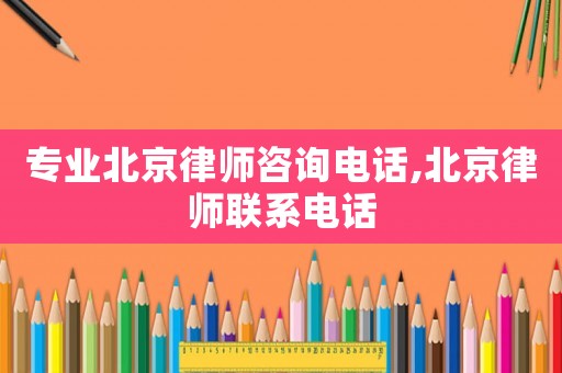 專業(yè)北京律師咨詢電話,北京律師聯(lián)系電話
