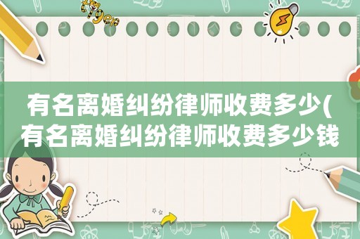 有名離婚糾紛律師收費多少(有名離婚糾紛律師收費多少錢)