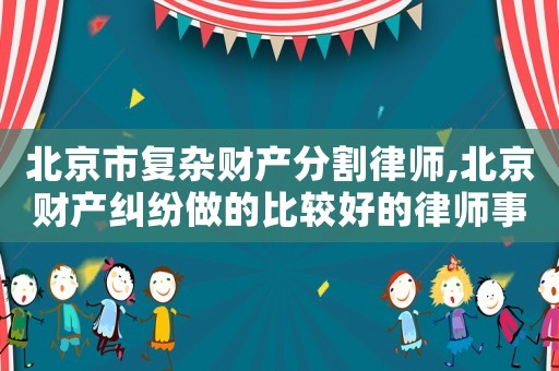 北京市復雜財產分割律師,北京財產糾紛做的比較好的律師事務所