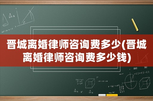 晉城離婚律師咨詢費(fèi)多少(晉城離婚律師咨詢費(fèi)多少錢)
