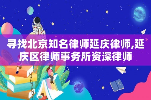 尋找北京知名律師延慶律師,延慶區律師事務所資深律師