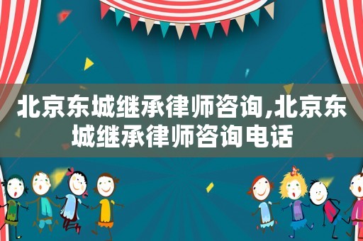 北京東城繼承律師咨詢,北京東城繼承律師咨詢電話