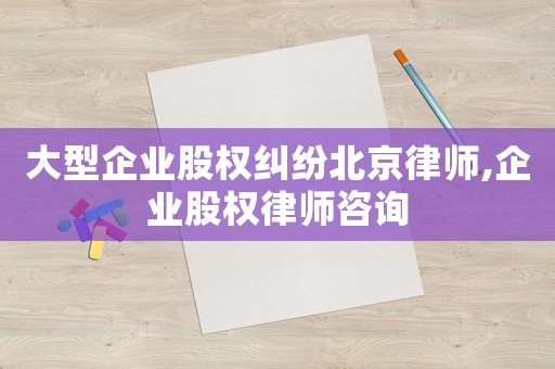 大型企業股權糾紛北京律師,企業股權律師咨詢