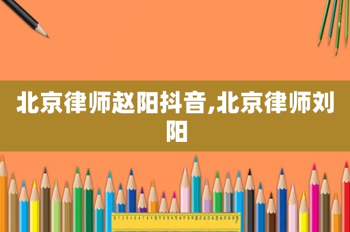 北京律師趙陽抖音,北京律師劉陽