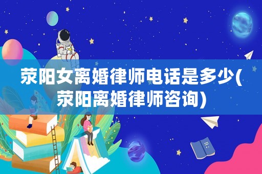 滎陽女離婚律師電話是多少(滎陽離婚律師咨詢)
