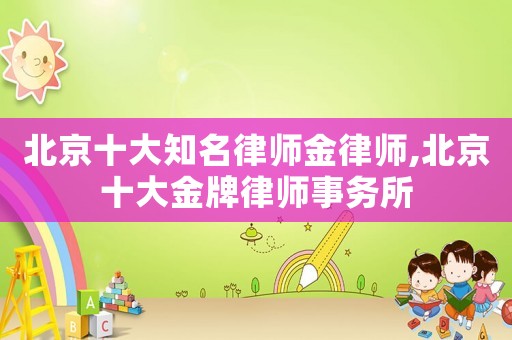 北京十大知名律師金律師,北京十大金牌律師事務(wù)所