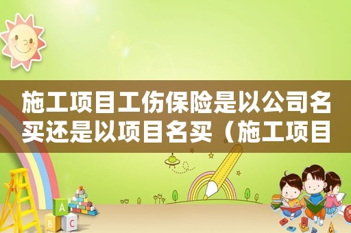 施工項目工傷保險是以公司名買還是以項目名買（施工項目工傷保險）