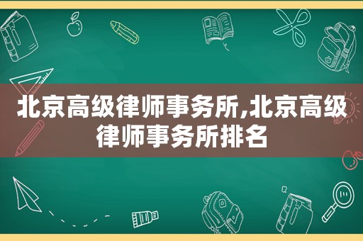 北京高級(jí)律師事務(wù)所,北京高級(jí)律師事務(wù)所排名