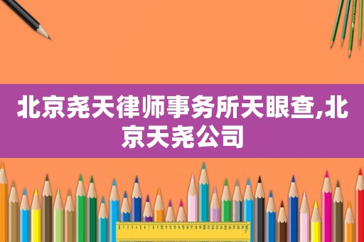 北京堯天律師事務所天眼查,北京天堯公司