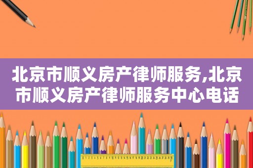 北京市順義房產律師服務,北京市順義房產律師服務中心電話