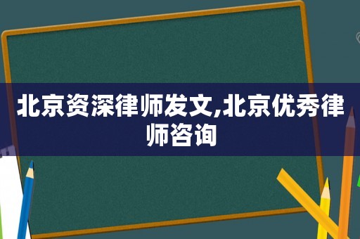 北京資深律師發文,北京優秀律師咨詢