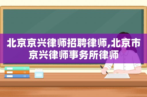 北京京興律師招聘律師,北京市京興律師事務所律師