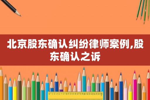北京股東確認糾紛律師案例,股東確認之訴