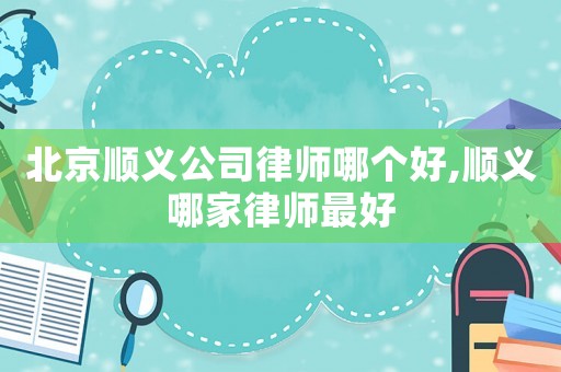 北京順義公司律師哪個好,順義哪家律師最好