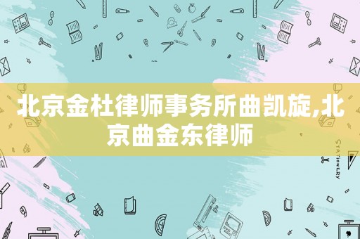 北京金杜律師事務所曲凱旋,北京曲金東律師