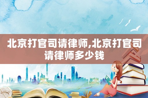 北京打官司請律師,北京打官司請律師多少錢