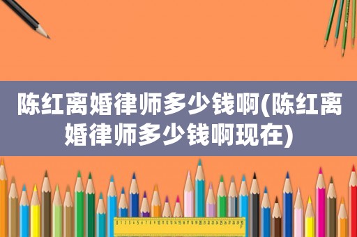 陳紅離婚律師多少錢啊(陳紅離婚律師多少錢啊現在)
