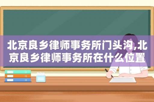 北京良鄉(xiāng)律師事務(wù)所門(mén)頭溝,北京良鄉(xiāng)律師事務(wù)所在什么位置