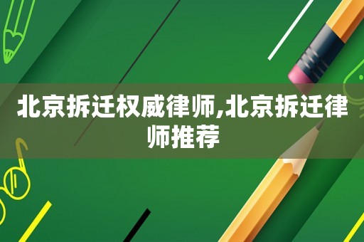 北京拆遷權威律師,北京拆遷律師推薦
