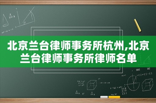 北京蘭臺律師事務所杭州,北京蘭臺律師事務所律師名單
