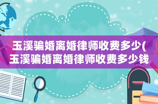 玉溪騙婚離婚律師收費多少(玉溪騙婚離婚律師收費多少錢)