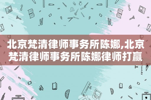 北京梵清律師事務所陳娜,北京梵清律師事務所陳娜律師打贏的案例