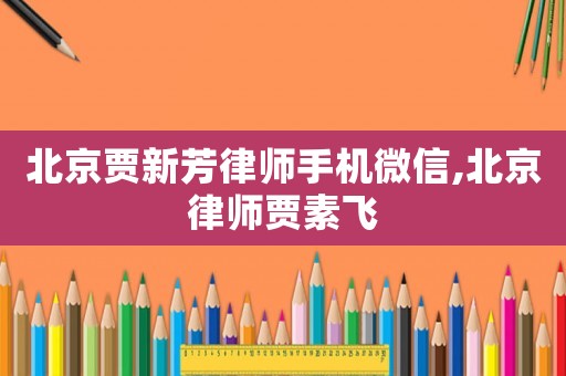 北京賈新芳律師手機微信,北京律師賈素飛
