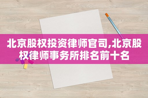 北京股權投資律師官司,北京股權律師事務所排名前十名
