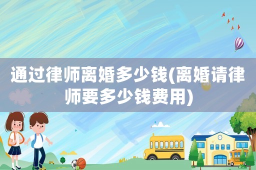 通過律師離婚多少錢(離婚請(qǐng)律師要多少錢費(fèi)用)