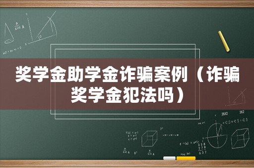 獎學金助學金詐騙案例（詐騙獎學金犯法嗎）