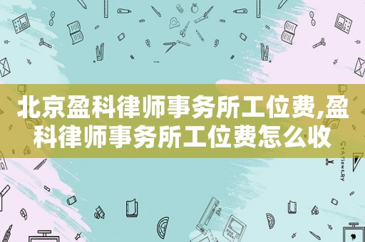 北京盈科律師事務所工位費,盈科律師事務所工位費怎么收