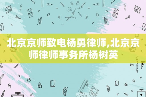 北京京師致電楊勇律師,北京京師律師事務所楊樹英