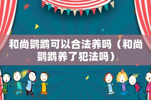 和尚鸚鵡可以合法養嗎（和尚鸚鵡養了犯法嗎）