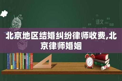 北京地區結婚糾紛律師收費,北京律師婚姻