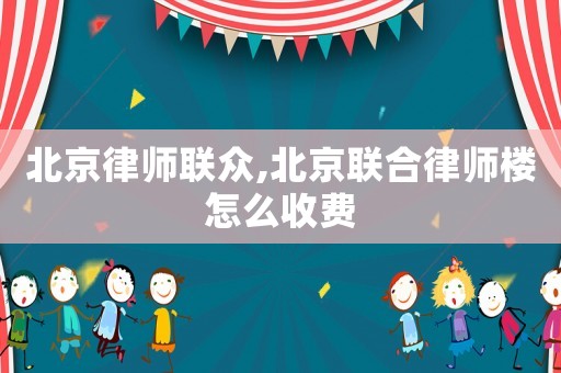 北京律師聯(lián)眾,北京聯(lián)合律師樓怎么收費