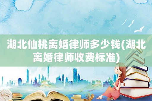 湖北仙桃離婚律師多少錢(湖北離婚律師收費標準)