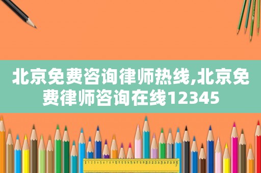 北京免費咨詢律師熱線,北京免費律師咨詢在線12345