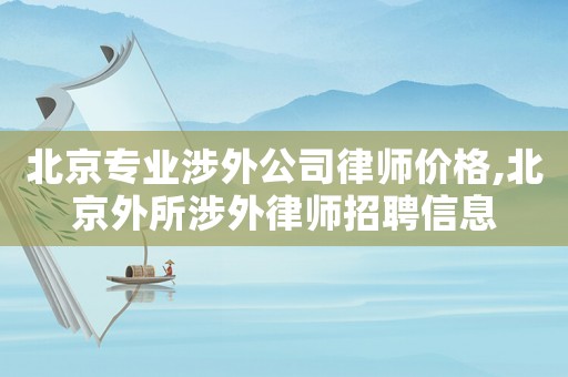 北京專業(yè)涉外公司律師價格,北京外所涉外律師招聘信息
